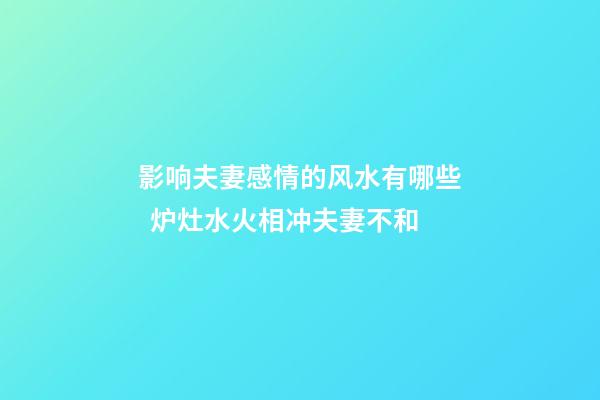 影响夫妻感情的风水有哪些  炉灶水火相冲夫妻不和
